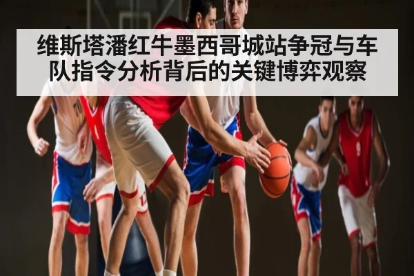 维斯塔潘红牛墨西哥城站争冠与车队指令分析背后的关键博弈观察