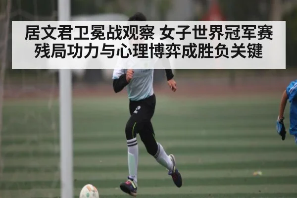 居文君卫冕战观察 女子世界冠军赛残局功力与心理博弈成胜负关键 | kaiyun
